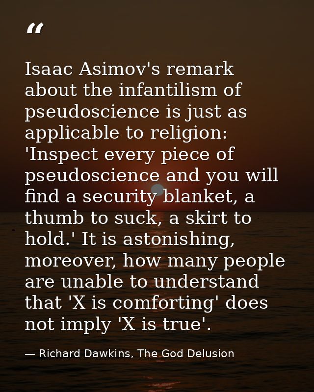 Isaac Asimov's remark about the infantilism of pseudoscience is just as applicable to religion: 'Inspect every piece of  — Richard Dawkins, The God Delusion