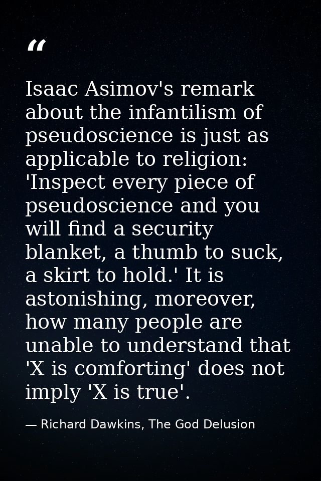 Isaac Asimov's remark about the infantilism of pseudoscience is just as applicable to religion: 'Inspect every piece of  — Richard Dawkins, The God Delusion