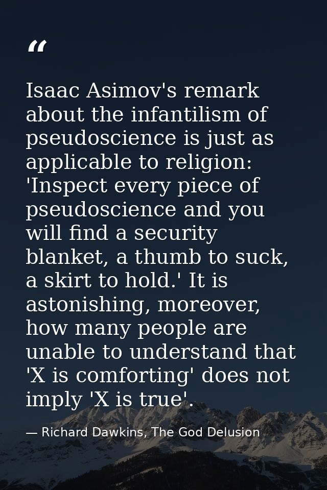 Isaac Asimov's remark about the infantilism of pseudoscience is just as applicable to religion: 'Inspect every piece of  — Richard Dawkins, The God Delusion