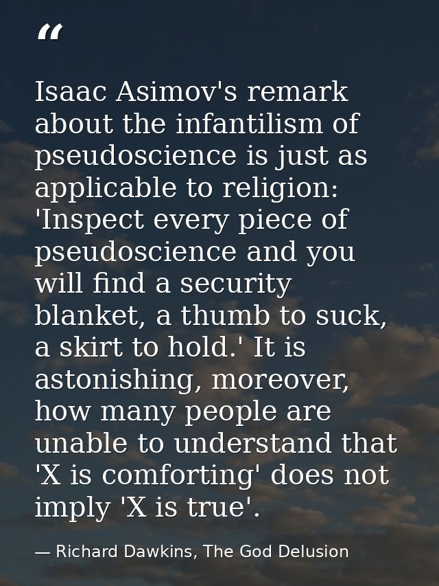 Isaac Asimov's remark about the infantilism of pseudoscience is just as applicable to religion: 'Inspect every piece of  — Richard Dawkins, The God Delusion