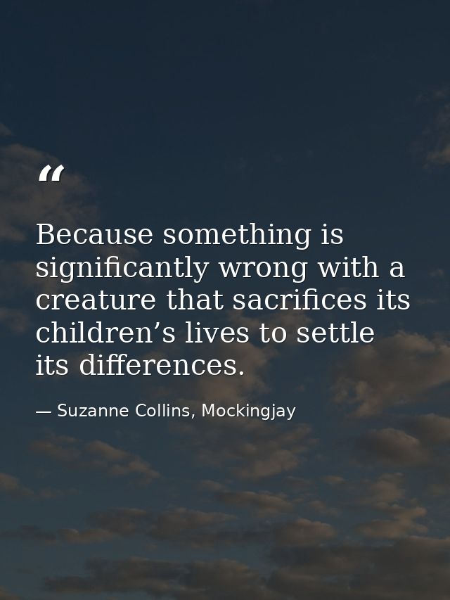 Because something is significantly wrong with a creature that sacrifices its children’s lives to settle its differences. — Suzanne Collins, Mockingjay