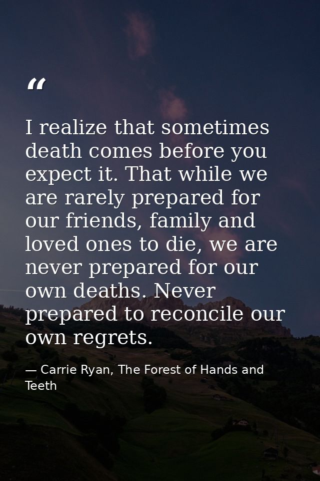 I realize that sometimes death comes before you expect it. That while we are rarely prepared for our friends, family and — Carrie Ryan, The Forest of Hands and Teeth