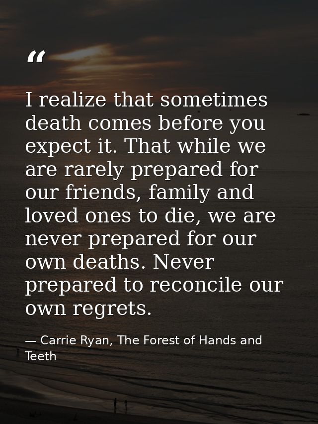 I realize that sometimes death comes before you expect it. That while we are rarely prepared for our friends, family and — Carrie Ryan, The Forest of Hands and Teeth