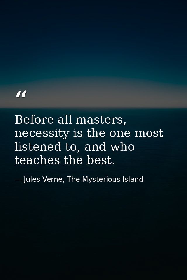 Before all masters, necessity is the one most listened to, and who teaches the best. — Jules Verne, The Mysterious Island