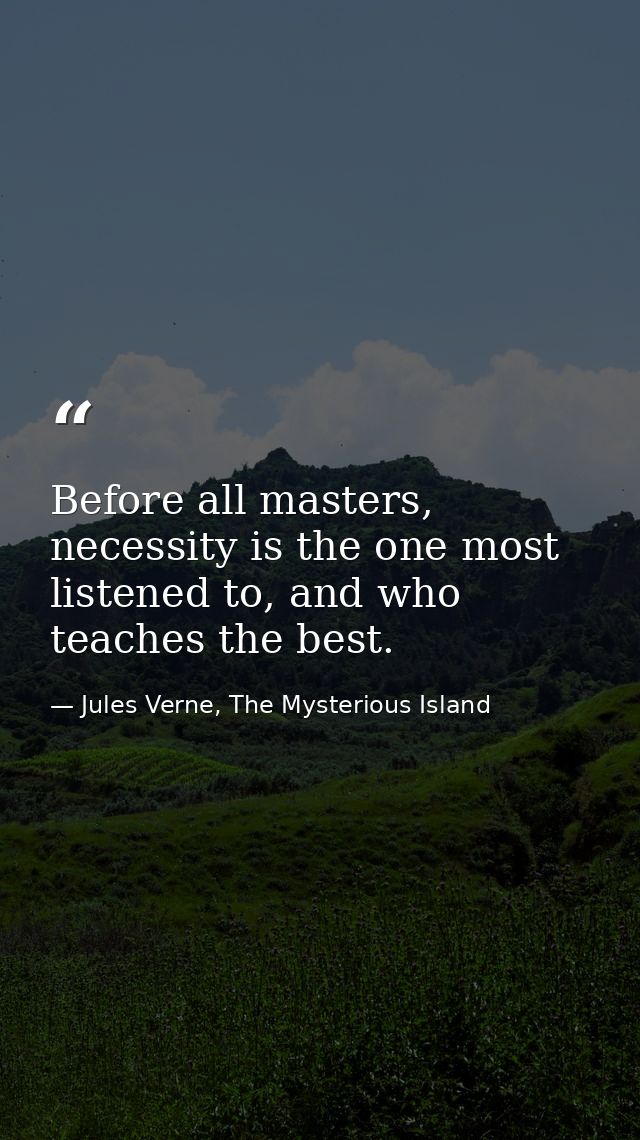 Before all masters, necessity is the one most listened to, and who teaches the best. — Jules Verne, The Mysterious Island