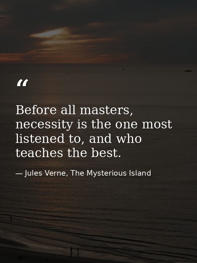 Before all masters, necessity is the one most listened to, and who teaches the best. — Jules Verne, The Mysterious Island