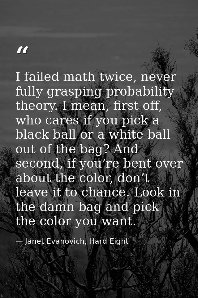 I failed math twice, never fully grasping probability theory. I mean, first off, who cares if you pick a black ball or a — Janet Evanovich, Hard Eight