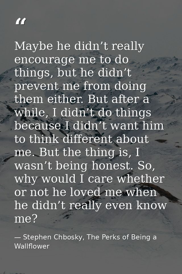Maybe he didn’t really encourage me to do things, but he didn’t prevent me from doing them either. But after a while, I  — Stephen Chbosky, The Perks of Being a Wallflower