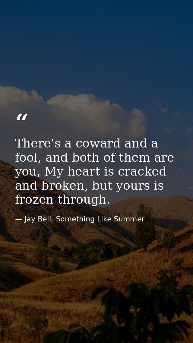 There’s a coward and a fool, and both of them are you, My heart is cracked and broken, but yours is frozen through. — Jay Bell, Something Like Summer