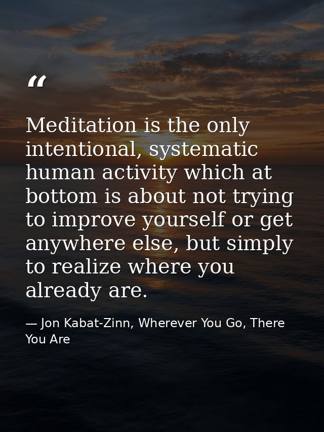 Meditation is the only intentional, systematic human activity which at bottom is about not trying to improve yourself or — Jon Kabat-Zinn, Wherever You Go, There You Are