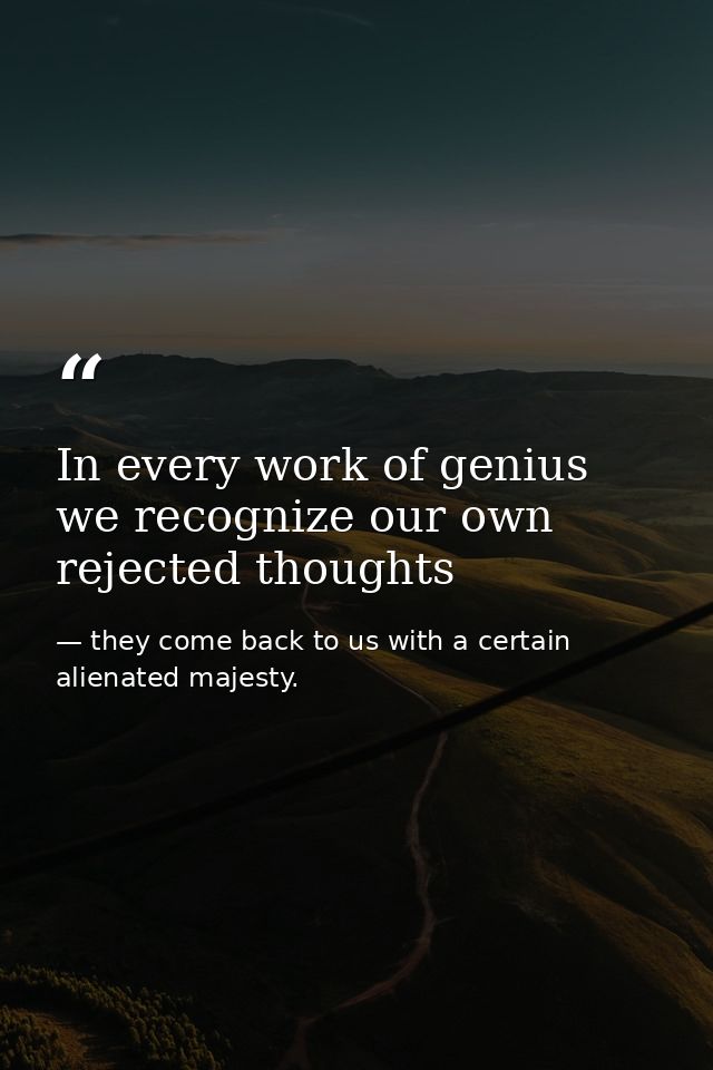 In every work of genius we recognize our own rejected thoughts — they come back to us with a certain alienated majesty.