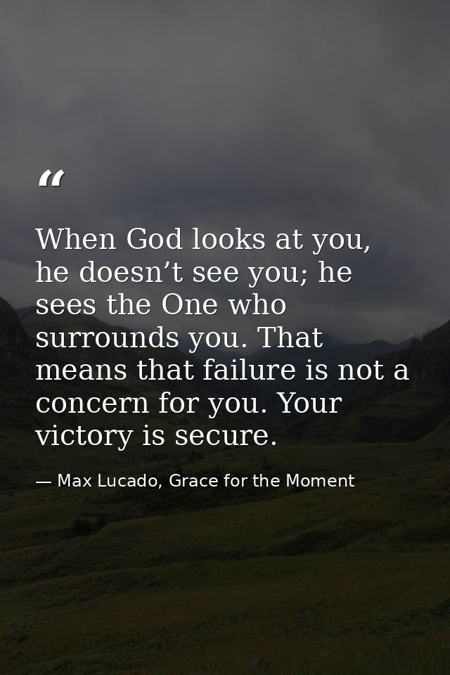 When God looks at you, he doesn’t see you; he sees the One who surrounds you. That means that failure is not a concern f — Max Lucado, Grace for the Moment