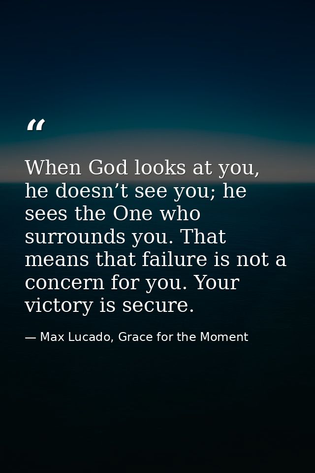 When God looks at you, he doesn’t see you; he sees the One who surrounds you. That means that failure is not a concern f — Max Lucado, Grace for the Moment