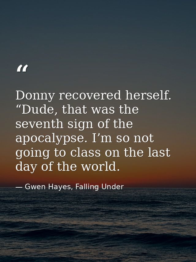 Donny recovered herself. “Dude, that was the seventh sign of the apocalypse. I’m so not going to class on the last day o — Gwen Hayes, Falling Under