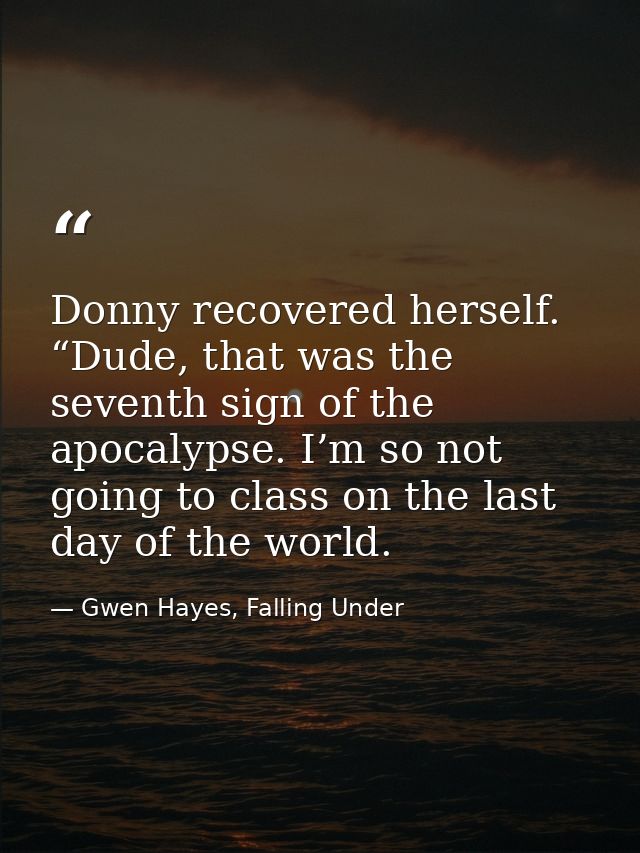 Donny recovered herself. “Dude, that was the seventh sign of the apocalypse. I’m so not going to class on the last day o — Gwen Hayes, Falling Under