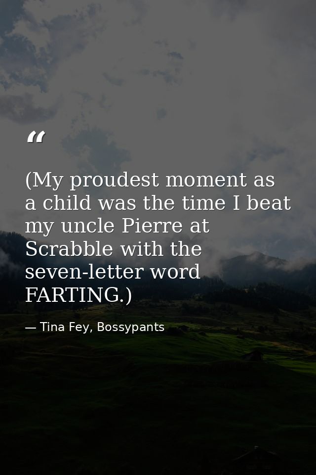 (My proudest moment as a child was the time I beat my uncle Pierre at Scrabble with the seven-letter word FARTING.) — Tina Fey, Bossypants
