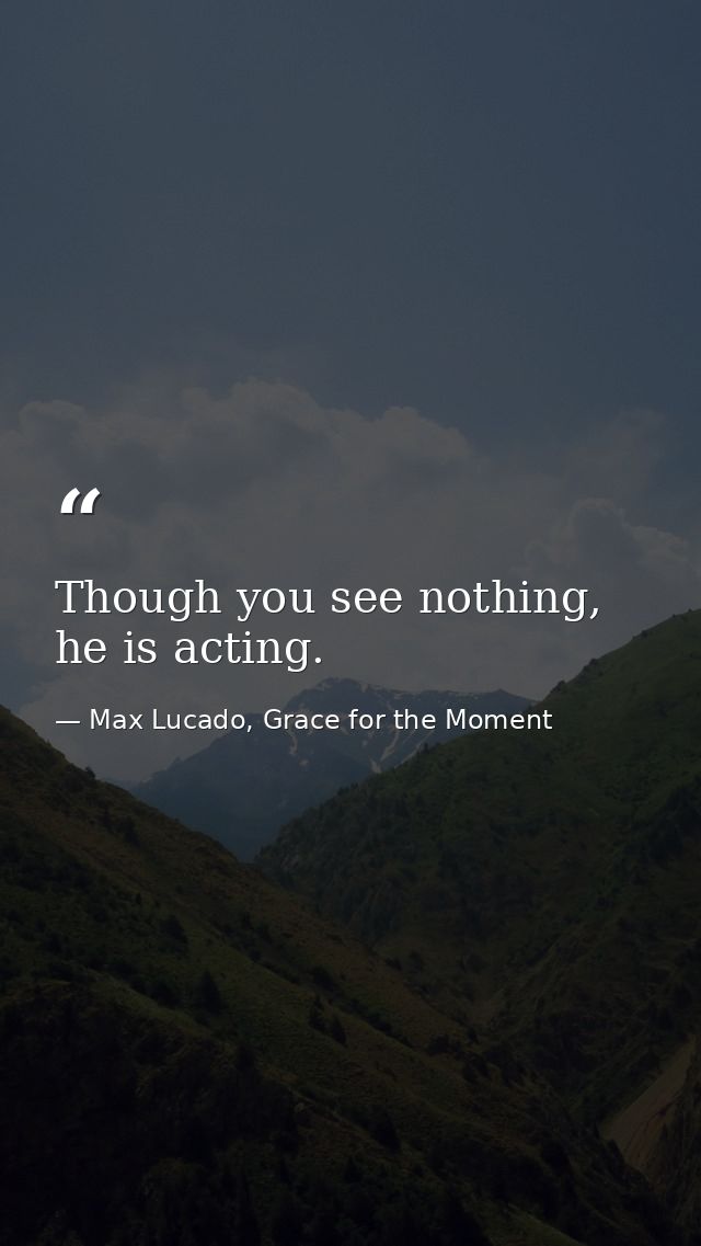 Though you see nothing, he is acting. — Max Lucado, Grace for the Moment