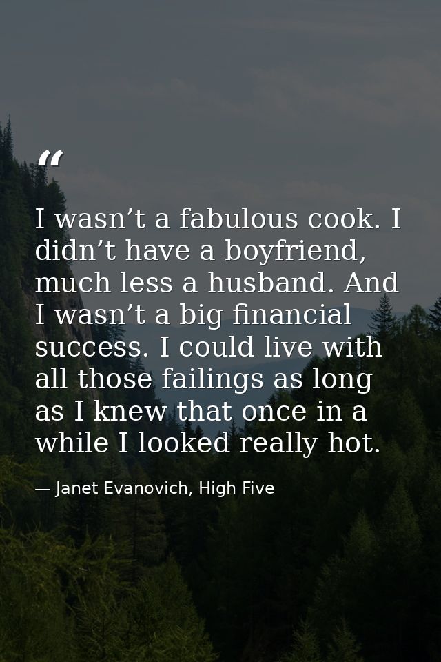 I wasn’t a fabulous cook. I didn’t have a boyfriend, much less a husband. And I wasn’t a big financial success. I could  — Janet Evanovich, High Five