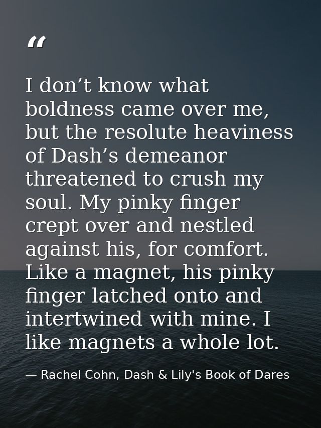 I don’t know what boldness came over me, but the resolute heaviness of Dash’s demeanor threatened to crush my soul. My p — Rachel Cohn, Dash & Lily's Book of Dares