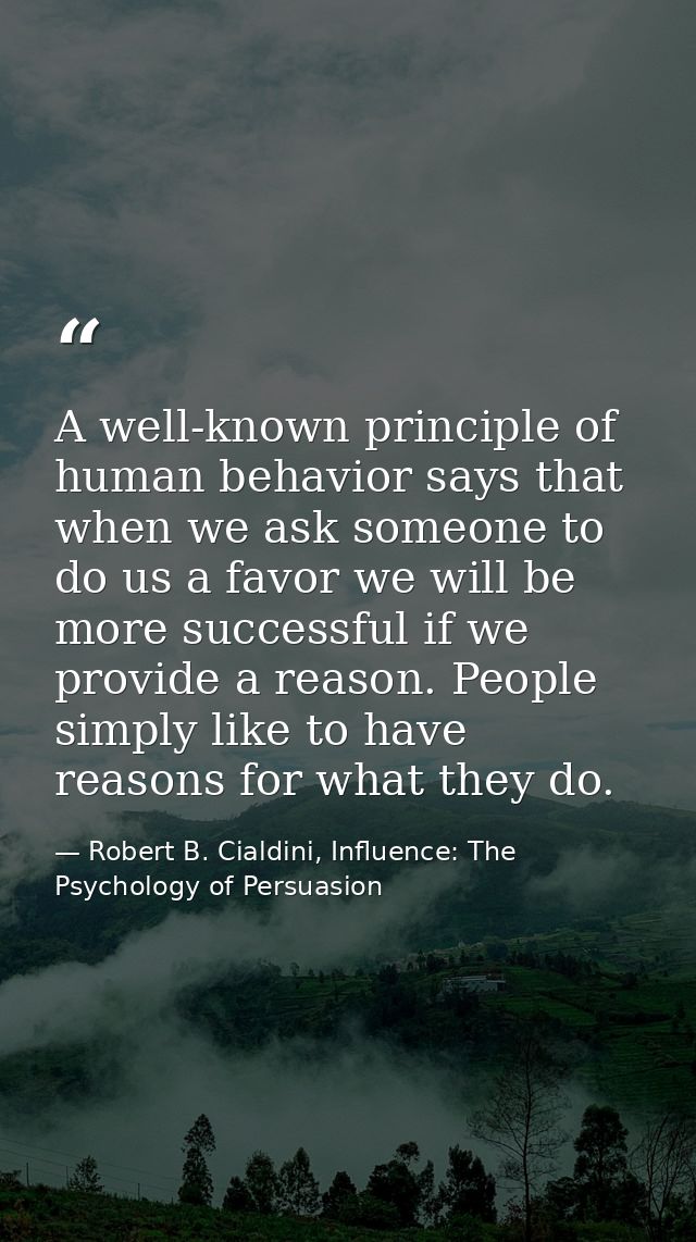A well-known principle of human behavior says that when we ask someone to do us a favor we will be more successful if we — Robert B. Cialdini, Influence: The Psychology of Persuasion