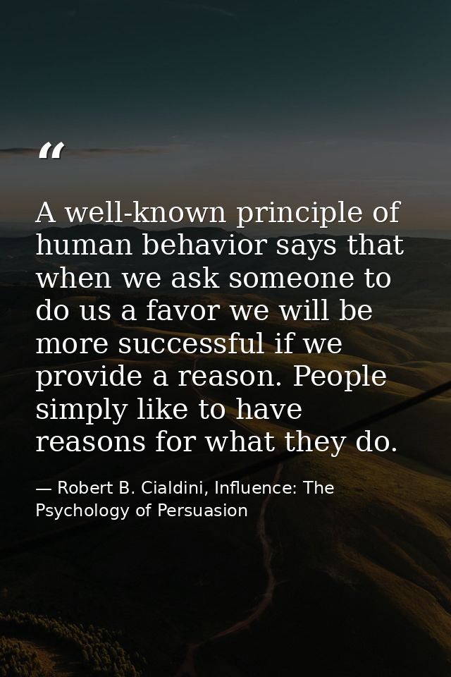 A well-known principle of human behavior says that when we ask someone to do us a favor we will be more successful if we — Robert B. Cialdini, Influence: The Psychology of Persuasion