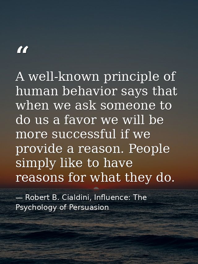 A well-known principle of human behavior says that when we ask someone to do us a favor we will be more successful if we — Robert B. Cialdini, Influence: The Psychology of Persuasion