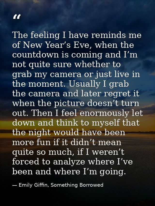 The feeling I have reminds me of New Year’s Eve, when the countdown is coming and I’m not quite sure whether to grab my  — Emily Giffin, Something Borrowed