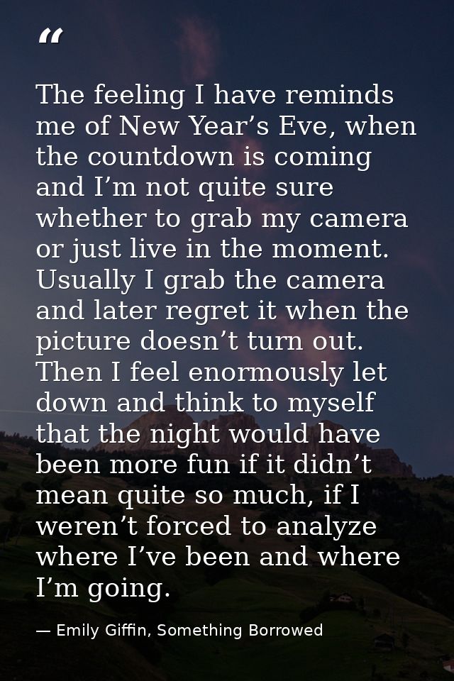 The feeling I have reminds me of New Year’s Eve, when the countdown is coming and I’m not quite sure whether to grab my  — Emily Giffin, Something Borrowed