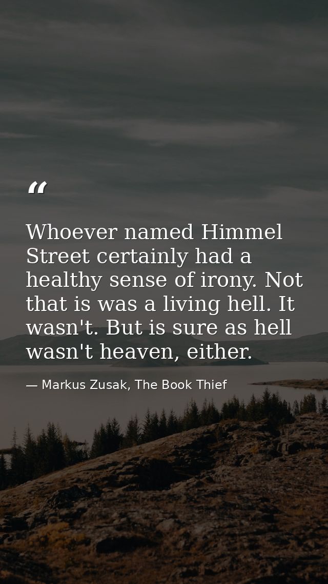 Whoever named Himmel Street certainly had a healthy sense of irony. Not that is was a living hell. It wasn't. But is sur — Markus Zusak, The Book Thief