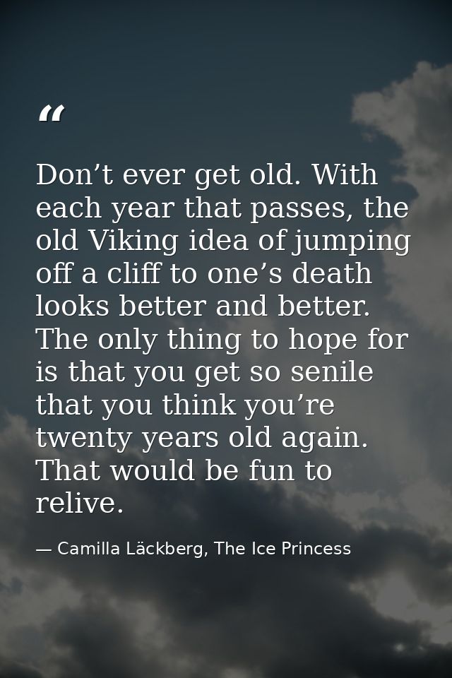 Don’t ever get old. With each year that passes, the old Viking idea of jumping off a cliff to one’s death looks better a — Camilla Läckberg, The Ice Princess