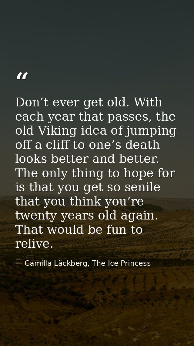 Don’t ever get old. With each year that passes, the old Viking idea of jumping off a cliff to one’s death looks better a — Camilla Läckberg, The Ice Princess