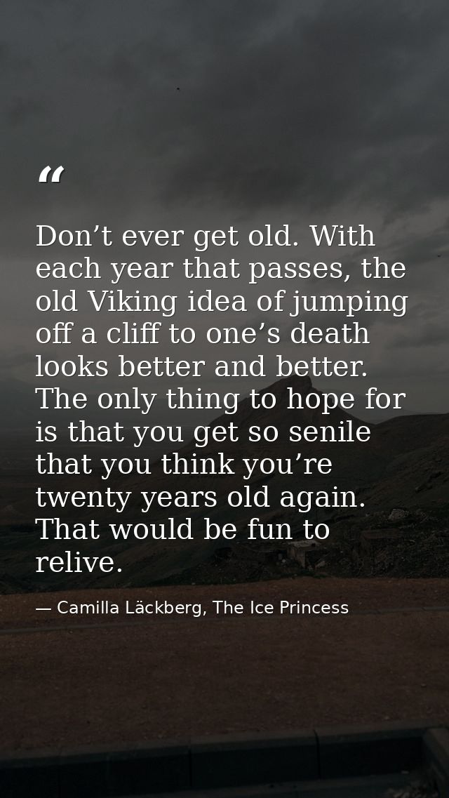 Don’t ever get old. With each year that passes, the old Viking idea of jumping off a cliff to one’s death looks better a — Camilla Läckberg, The Ice Princess