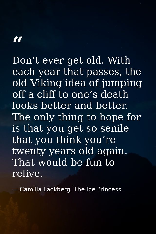 Don’t ever get old. With each year that passes, the old Viking idea of jumping off a cliff to one’s death looks better a — Camilla Läckberg, The Ice Princess