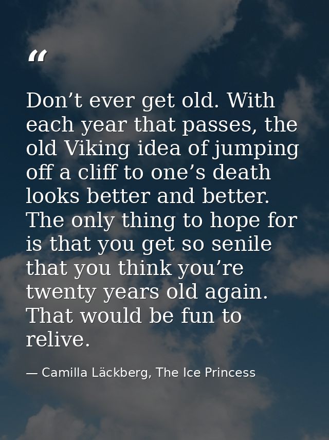 Don’t ever get old. With each year that passes, the old Viking idea of jumping off a cliff to one’s death looks better a — Camilla Läckberg, The Ice Princess