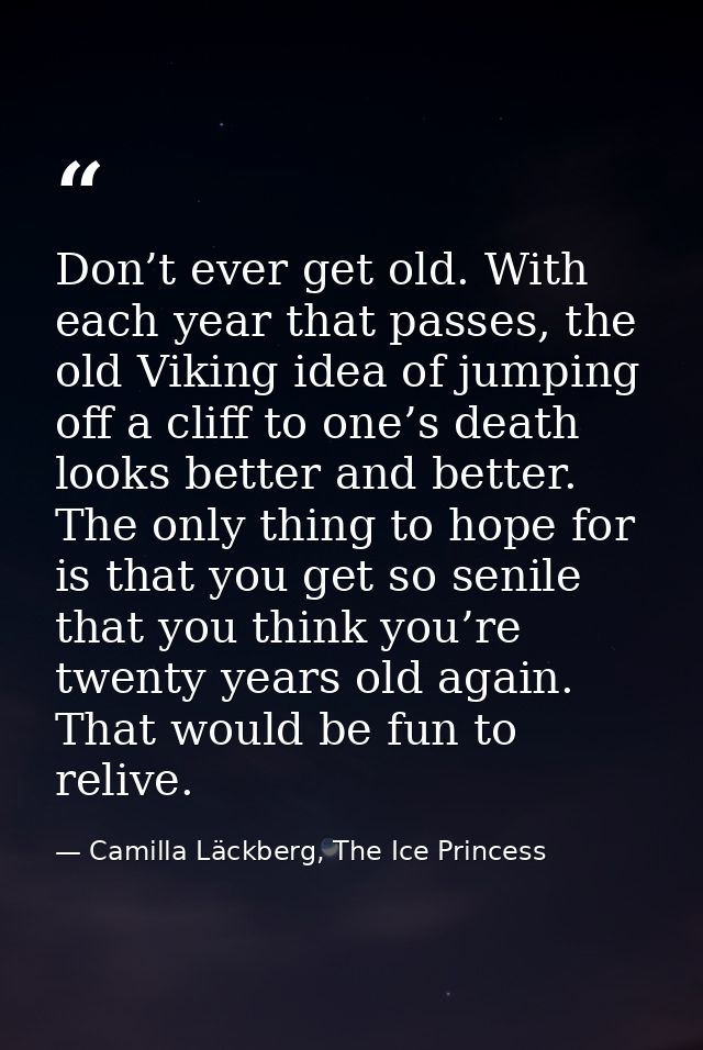 Don’t ever get old. With each year that passes, the old Viking idea of jumping off a cliff to one’s death looks better a — Camilla Läckberg, The Ice Princess