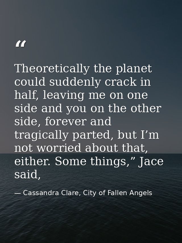 Theoretically the planet could suddenly crack in half, leaving me on one side and you on the other side, forever and tra — Cassandra Clare, City of Fallen Angels