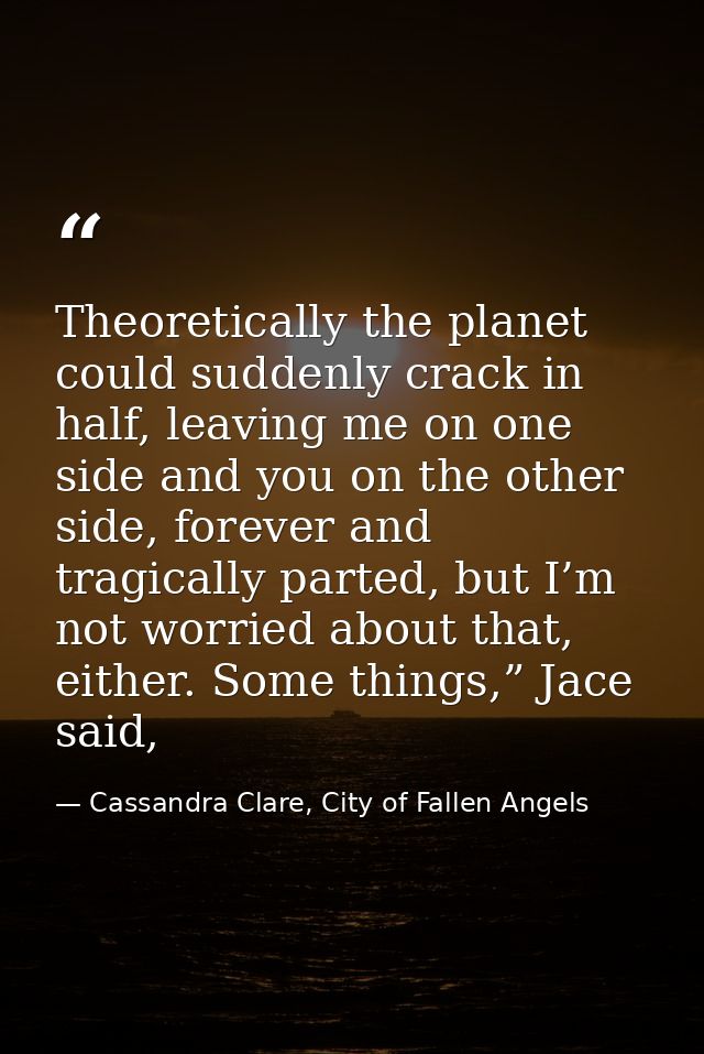 Theoretically the planet could suddenly crack in half, leaving me on one side and you on the other side, forever and tra — Cassandra Clare, City of Fallen Angels