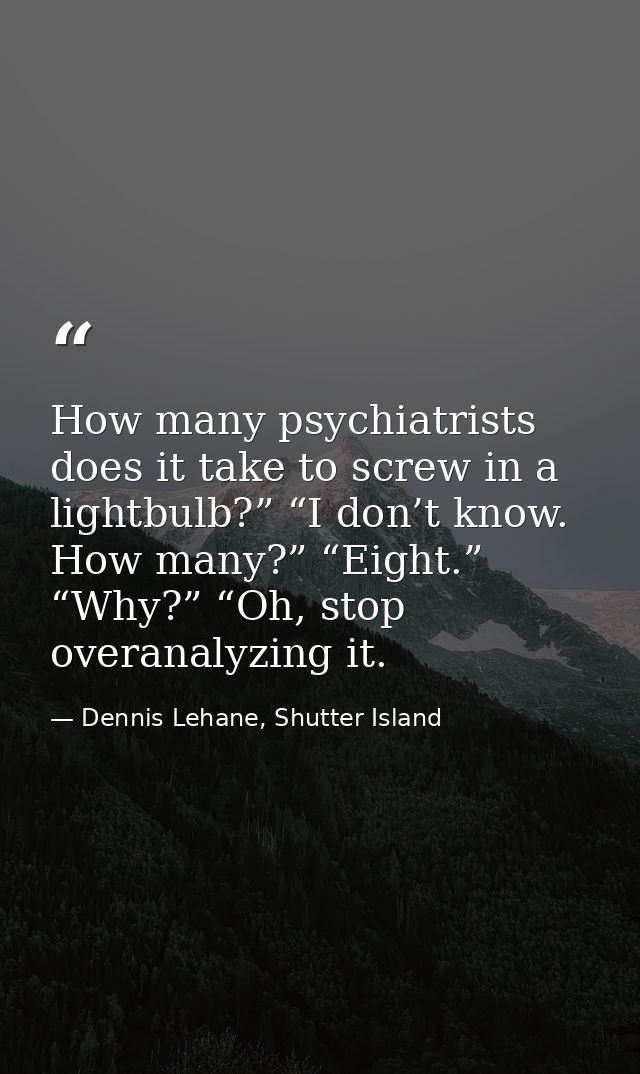 How many psychiatrists does it take to screw in a lightbulb?” “I don’t know. How many?” “Eight.” “Why?” “Oh, stop overan — Dennis Lehane, Shutter Island