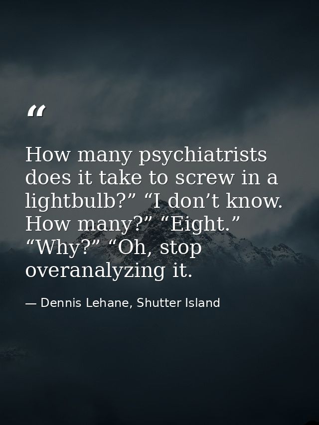 How many psychiatrists does it take to screw in a lightbulb?” “I don’t know. How many?” “Eight.” “Why?” “Oh, stop overan — Dennis Lehane, Shutter Island