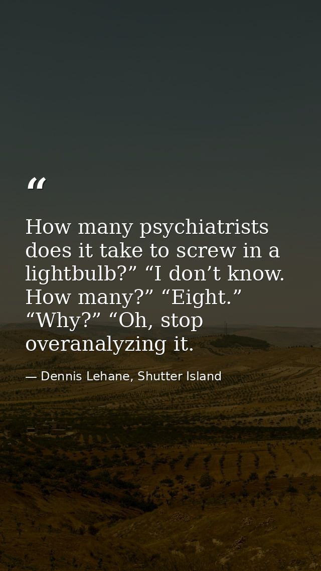 How many psychiatrists does it take to screw in a lightbulb?” “I don’t know. How many?” “Eight.” “Why?” “Oh, stop overan — Dennis Lehane, Shutter Island
