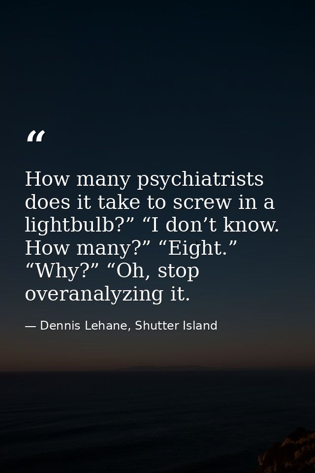 How many psychiatrists does it take to screw in a lightbulb?” “I don’t know. How many?” “Eight.” “Why?” “Oh, stop overan — Dennis Lehane, Shutter Island