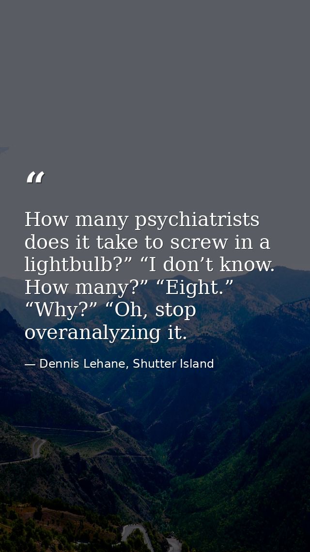 How many psychiatrists does it take to screw in a lightbulb?” “I don’t know. How many?” “Eight.” “Why?” “Oh, stop overan — Dennis Lehane, Shutter Island
