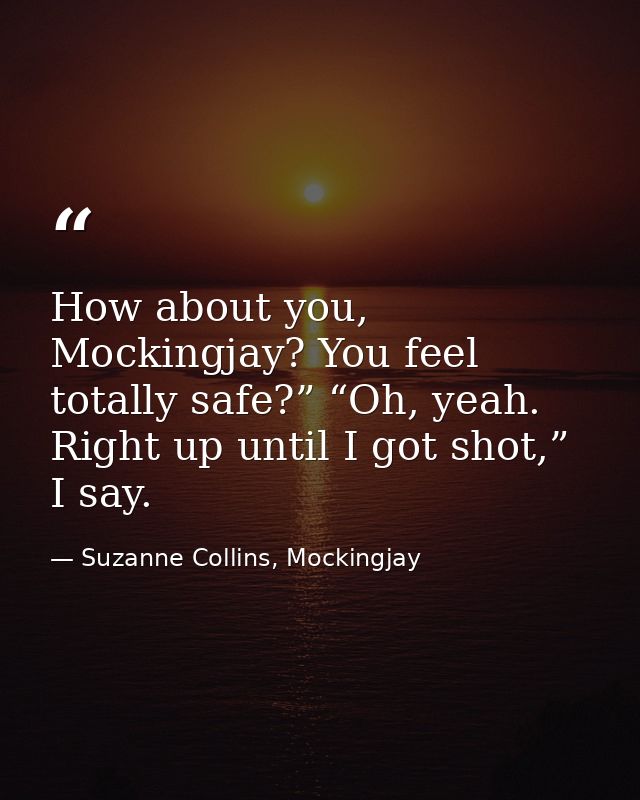 How about you, Mockingjay? You feel totally safe?” “Oh, yeah. Right up until I got shot,” I say. — Suzanne Collins, Mockingjay