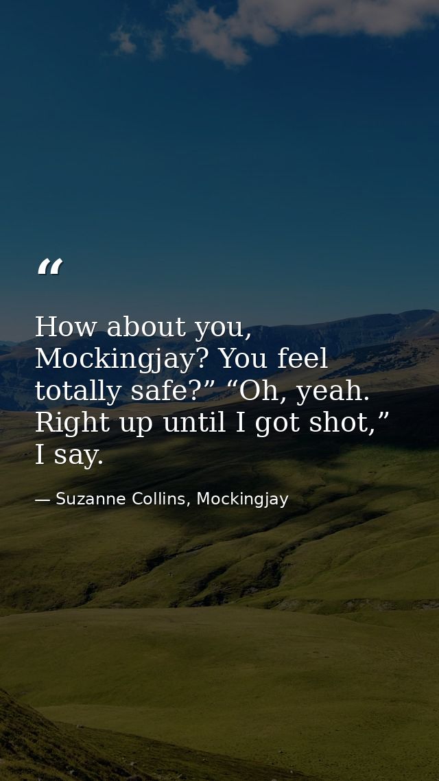 How about you, Mockingjay? You feel totally safe?” “Oh, yeah. Right up until I got shot,” I say. — Suzanne Collins, Mockingjay