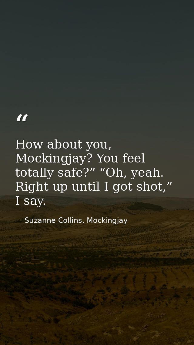 How about you, Mockingjay? You feel totally safe?” “Oh, yeah. Right up until I got shot,” I say. — Suzanne Collins, Mockingjay