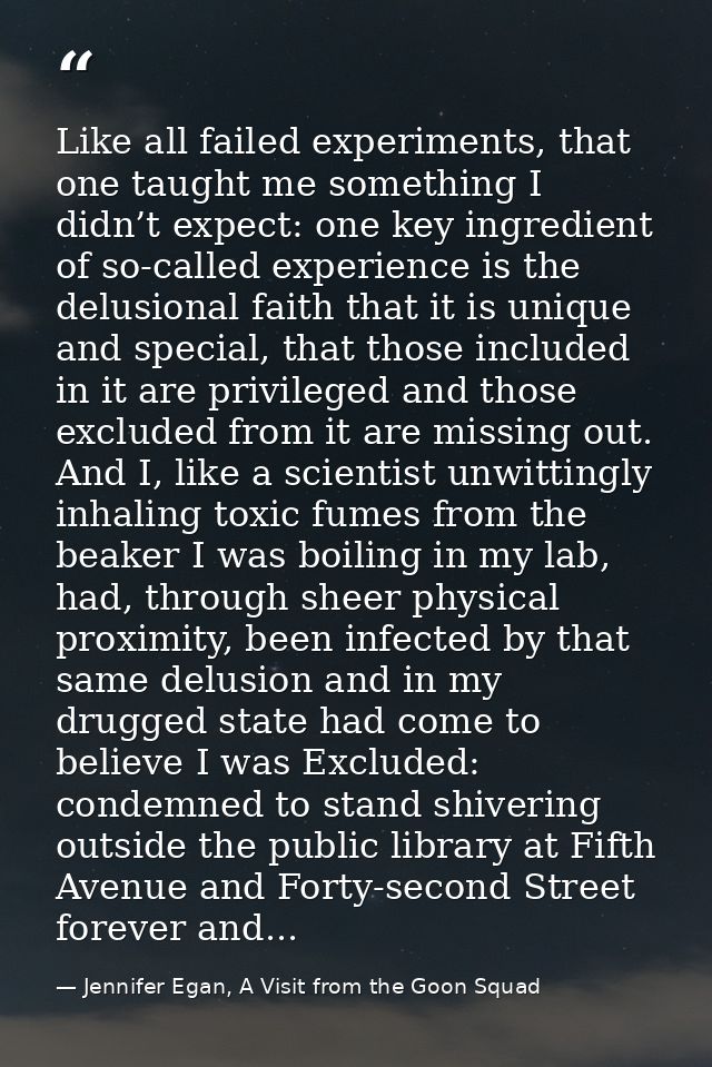 Like all failed experiments, that one taught me something I didn’t expect: one key ingredient of so-called experience is — Jennifer Egan, A Visit from the Goon Squad