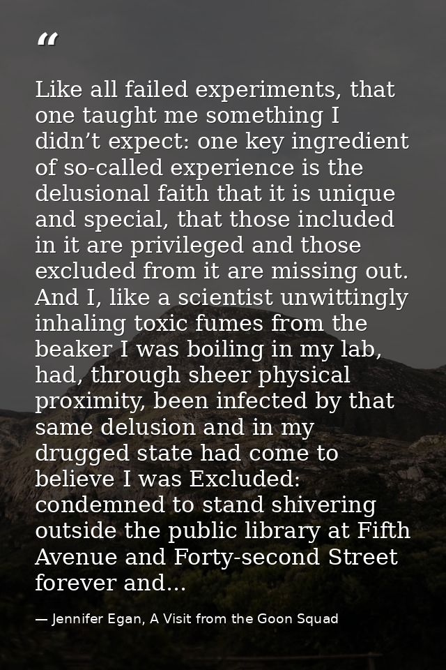 Like all failed experiments, that one taught me something I didn’t expect: one key ingredient of so-called experience is — Jennifer Egan, A Visit from the Goon Squad