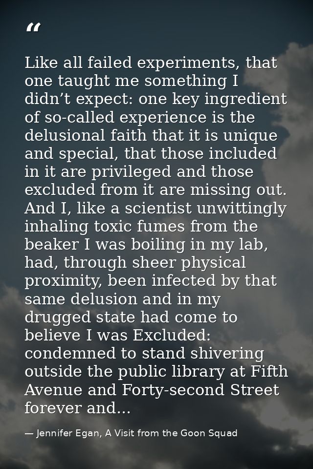 Like all failed experiments, that one taught me something I didn’t expect: one key ingredient of so-called experience is — Jennifer Egan, A Visit from the Goon Squad