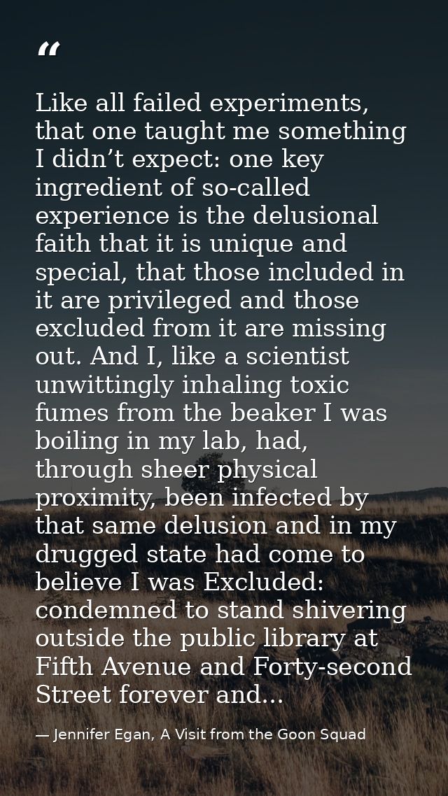Like all failed experiments, that one taught me something I didn’t expect: one key ingredient of so-called experience is — Jennifer Egan, A Visit from the Goon Squad