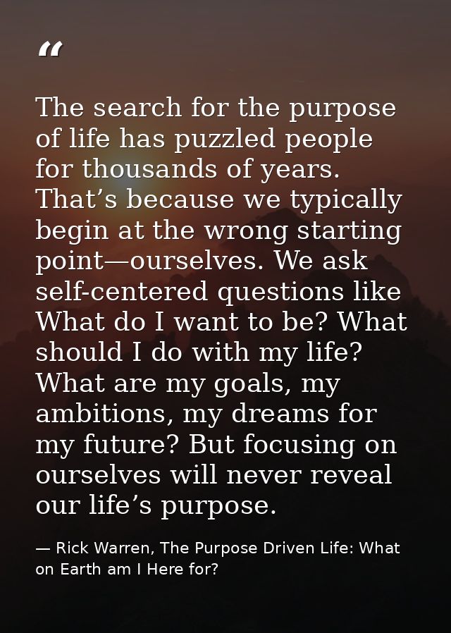 The search for the purpose of life has puzzled people for thousands of years. That’s because we typically begin at the w — Rick Warren, The Purpose Driven Life: What on Earth am I Here for?